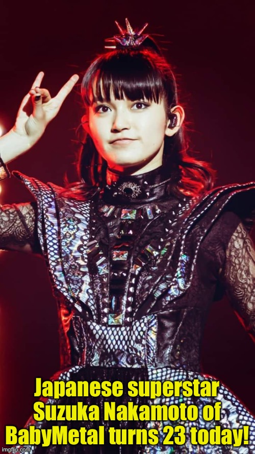 It's already tomorrow in Japan so I thought I'd do this now. | Japanese superstar Suzuka Nakamoto of BabyMetal turns 23 today! | image tagged in suzuka nakamoto,babymetal | made w/ Imgflip meme maker