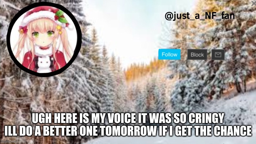 https://record.reverb.chat/s/cZsDw0evWJwPqNEXsMSC | UGH HERE IS MY VOICE IT WAS SO CRINGY ILL DO A BETTER ONE TOMORROW IF I GET THE CHANCE | made w/ Imgflip meme maker