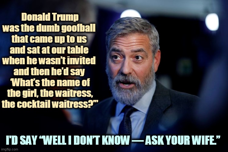 Clooney remembers Trump. | Donald Trump was the dumb goofball 
that came up to us 
and sat at our table 
when he wasn’t invited 
and then he’d say 
‘What’s the name of the girl, the waitress, the cocktail waitress?’”; I'D SAY “WELL I DON’T KNOW — ASK YOUR WIFE.” | image tagged in trump,loser,george clooney,skeptical | made w/ Imgflip meme maker