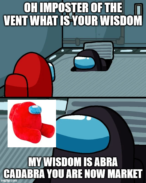M A R K E T among (yes he does know magin) | OH IMPOSTER OF THE VENT WHAT IS YOUR WISDOM; MY WISDOM IS ABRA CADABRA YOU ARE NOW MARKET | image tagged in impostor of the vent | made w/ Imgflip meme maker