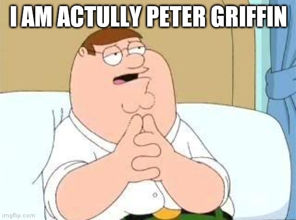 peter griffin go on | I AM ACTULLY PETER GRIFFIN | image tagged in peter griffin go on | made w/ Imgflip meme maker