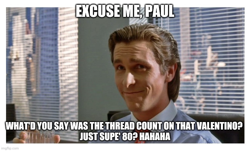 American Psycho - Patrick Bateman | EXCUSE ME, PAUL; WHAT'D YOU SAY WAS THE THREAD COUNT ON THAT VALENTINO? 
JUST SUPE' 80? HAHAHA | image tagged in patrick bateman paul allen,thread,count | made w/ Imgflip meme maker