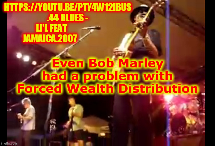 HTTPS://YOUTU.BE/PTY4W12IBUS
.44 BLUES -
LI'L FEAT                   
JAMAICA.2007 Even Bob Marley
had a problem with
Forced Wealth Distribu | made w/ Imgflip meme maker