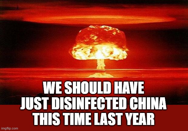 Atomic Bomb | WE SHOULD HAVE JUST DISINFECTED CHINA THIS TIME LAST YEAR | image tagged in atomic bomb | made w/ Imgflip meme maker