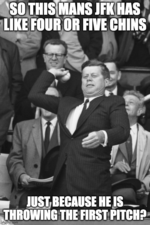 JFK throwing the first pitch | SO THIS MANS JFK HAS LIKE FOUR OR FIVE CHINS; JUST BECAUSE HE IS THROWING THE FIRST PITCH? | image tagged in jfk | made w/ Imgflip meme maker