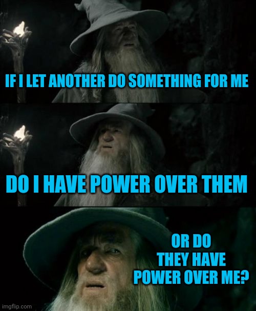 Obligation? | IF I LET ANOTHER DO SOMETHING FOR ME; DO I HAVE POWER OVER THEM; OR DO THEY HAVE POWER OVER ME? | image tagged in memes,confused gandalf | made w/ Imgflip meme maker