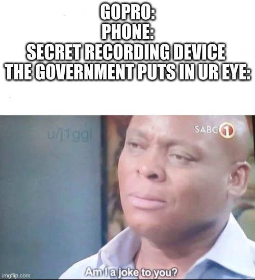 am I a joke to you | GOPRO:
PHONE:
SECRET RECORDING DEVICE 
THE GOVERNMENT PUTS IN UR EYE: | image tagged in am i a joke to you | made w/ Imgflip meme maker