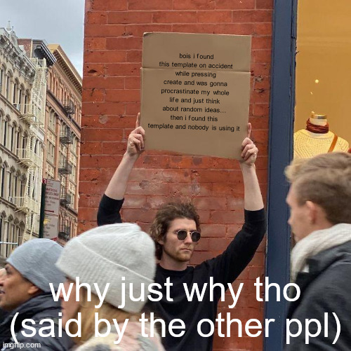 bois i found this template on accident while pressing create and was gonna procrastinate my whole life and just think about random ideas... then i found this template and nobody is using it; why just why tho (said by the other ppl) | image tagged in memes,guy holding cardboard sign | made w/ Imgflip meme maker