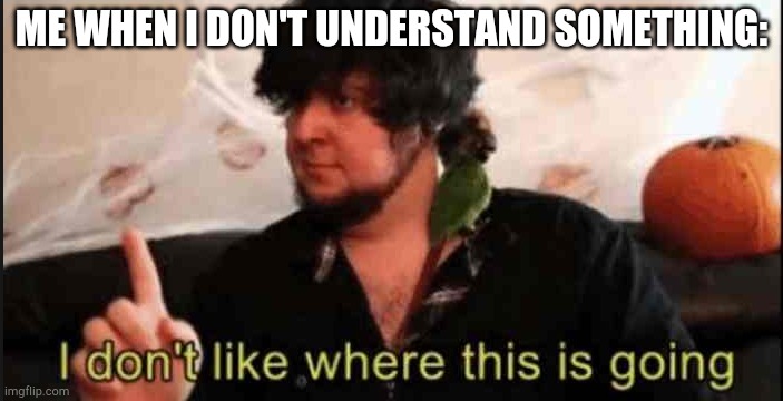Jontron I don't like where this is going | ME WHEN I DON'T UNDERSTAND SOMETHING: | image tagged in jontron i don't like where this is going | made w/ Imgflip meme maker