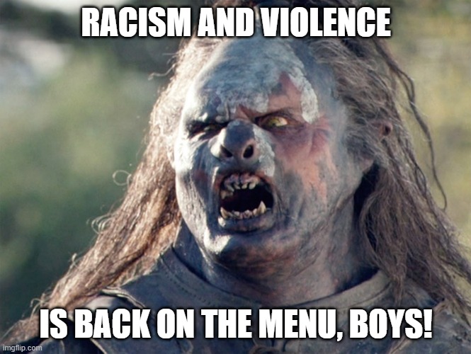 Meat's Back on The Menu Orc | RACISM AND VIOLENCE IS BACK ON THE MENU, BOYS! | image tagged in meat's back on the menu orc | made w/ Imgflip meme maker