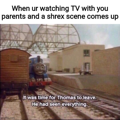 It was time for Timmy to leave | When ur watching TV with you parents and a shrex scene comes up | image tagged in it was time for thomas to leave | made w/ Imgflip meme maker