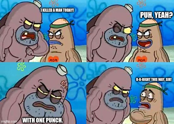 How stronk are ya? S T R O N K. | I KILLED A MAN TODAY! PUH, YEAH? R-R-RIGHT THIS WAY, SIR! WITH ONE PUNCH. | image tagged in welcome to the salty spitoon | made w/ Imgflip meme maker