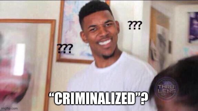 Black guy confused | “CRIMINALIZED”? | image tagged in black guy confused | made w/ Imgflip meme maker