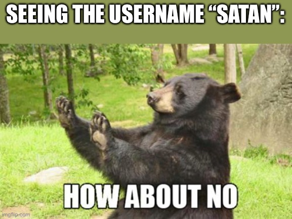 How About No Bear Meme | SEEING THE USERNAME “SATAN”: | image tagged in memes,how about no bear | made w/ Imgflip meme maker