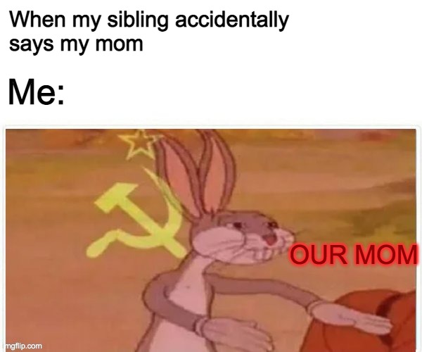 I am the sibling more than i would like to admit | When my sibling accidentally 
says my mom; Me:; OUR MOM | image tagged in communist bugs bunny | made w/ Imgflip meme maker