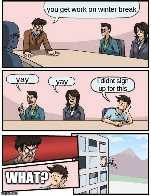 Boardroom Meeting Suggestion | you get work on winter break; yay; yay; i didnt sign up for this; WHAT? | image tagged in memes,boardroom meeting suggestion | made w/ Imgflip meme maker