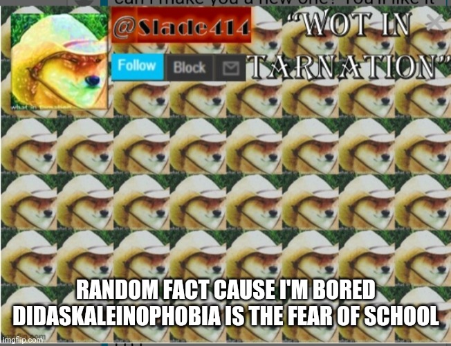 It's true | RANDOM FACT CAUSE I'M BORED
DIDASKALEINOPHOBIA IS THE FEAR OF SCHOOL | image tagged in slade414 announcement template 4 0 | made w/ Imgflip meme maker