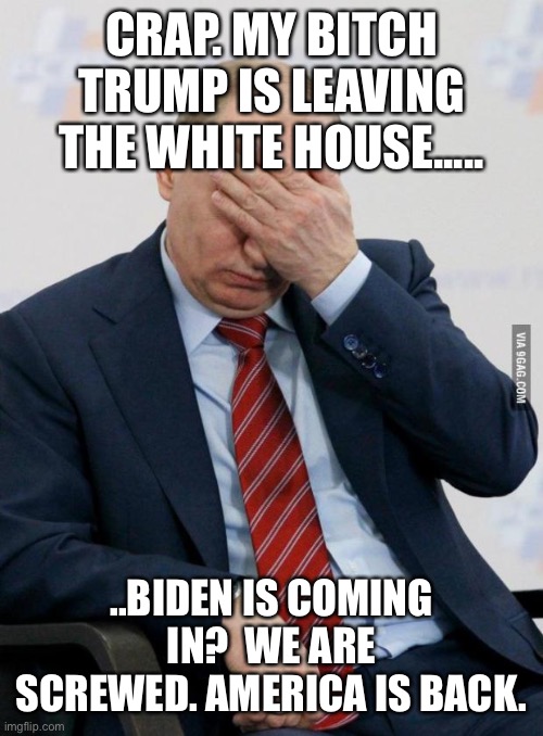 Putin Facepalm | CRAP. MY BITCH TRUMP IS LEAVING THE WHITE HOUSE..... ..BIDEN IS COMING IN?  WE ARE SCREWED. AMERICA IS BACK. | image tagged in putin facepalm | made w/ Imgflip meme maker