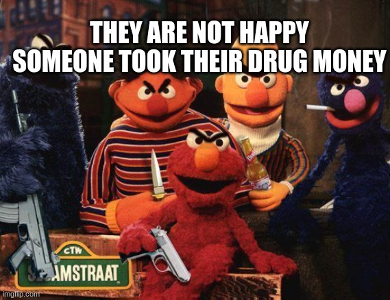 the are not happy | THEY ARE NOT HAPPY SOMEONE TOOK THEIR DRUG MONEY | image tagged in drugs,elmo,elmo cocaine,cookie monster | made w/ Imgflip meme maker