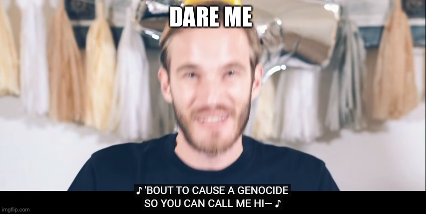 about to cause a genocide | DARE ME | image tagged in about to cause a genocide | made w/ Imgflip meme maker
