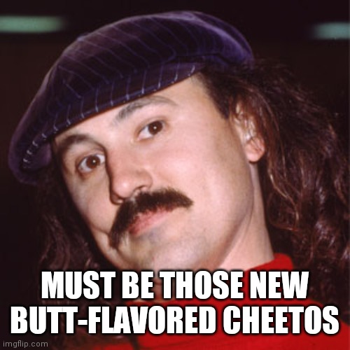 Gallagher | MUST BE THOSE NEW BUTT-FLAVORED CHEETOS | image tagged in gallagher | made w/ Imgflip meme maker
