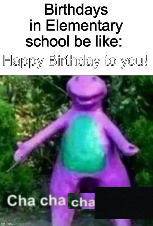 cha cha real smooth | Birthdays in Elementary school be like:; Happy Birthday to you! | image tagged in cha cha real smooth,memes | made w/ Imgflip meme maker