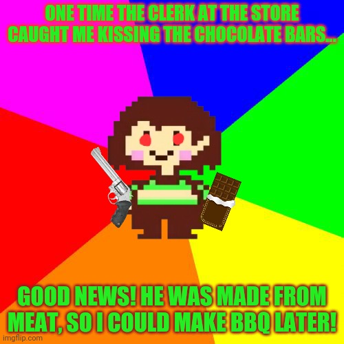 Chara's pro tips | ONE TIME THE CLERK AT THE STORE CAUGHT ME KISSING THE CHOCOLATE BARS... GOOD NEWS! HE WAS MADE FROM MEAT, SO I COULD MAKE BBQ LATER! | image tagged in bad advice chara,chara,undertale,chocolate,girls with guns | made w/ Imgflip meme maker