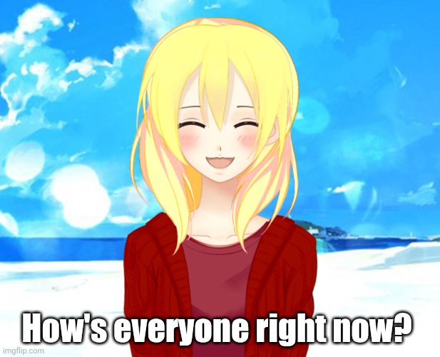 LaceyRobbins1 happy anime version | How's everyone right now? | image tagged in laceyrobbins1 happy anime version | made w/ Imgflip meme maker