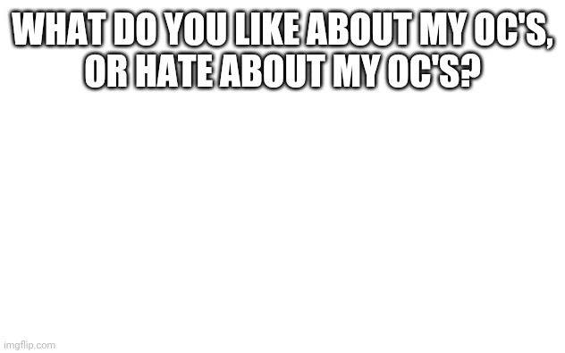 Can you tell me? | WHAT DO YOU LIKE ABOUT MY OC'S,
OR HATE ABOUT MY OC'S? | image tagged in white screen | made w/ Imgflip meme maker