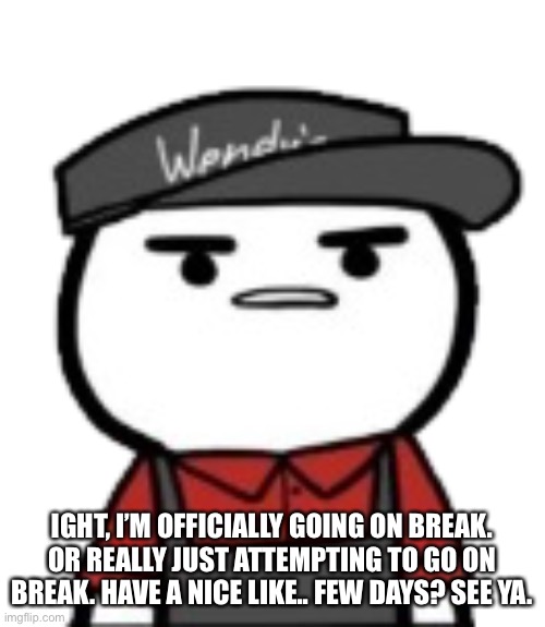 IGHT, I’M OFFICIALLY GOING ON BREAK. OR REALLY JUST ATTEMPTING TO GO ON BREAK. HAVE A NICE LIKE.. FEW DAYS? SEE YA. | made w/ Imgflip meme maker