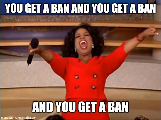 Mods when users go mad with violations. | YOU GET A BAN AND YOU GET A BAN; AND YOU GET A BAN | image tagged in memes,oprah you get a | made w/ Imgflip meme maker