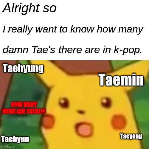 But how many tho? ? | Alright so; I really want to know how many; damn Tae's there are in k-pop. Taehyung; Taemin; HOW MANY MORE ARE THERE?! Taeyong; Taehyun | image tagged in memes,surprised pikachu | made w/ Imgflip meme maker