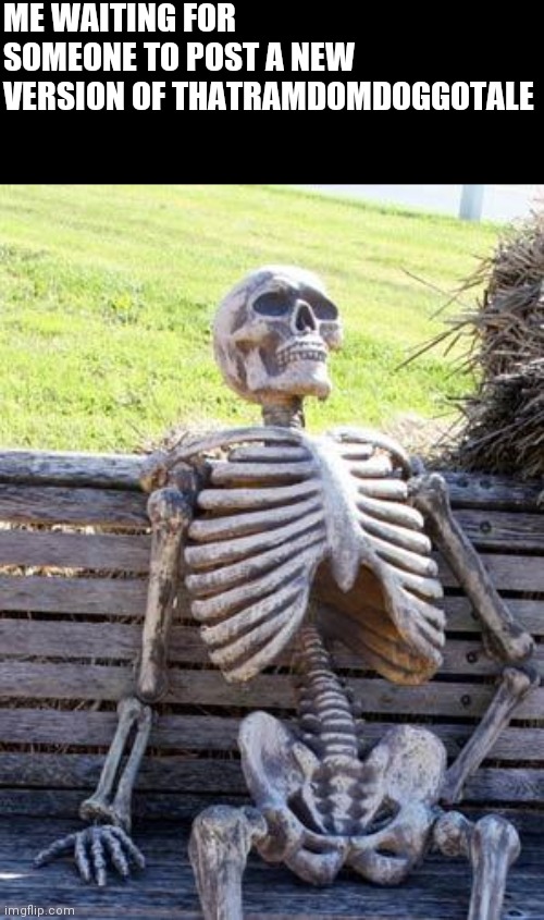 Thatramdomdoggotale | ME WAITING FOR SOMEONE TO POST A NEW VERSION OF THATRAMDOMDOGGOTALE | image tagged in memes,waiting skeleton | made w/ Imgflip meme maker