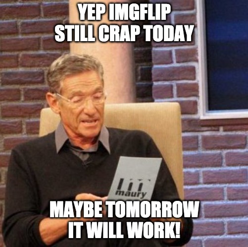Maury Lie Detector Meme | YEP IMGFLIP STILL CRAP TODAY; MAYBE TOMORROW IT WILL WORK! | image tagged in memes,maury lie detector | made w/ Imgflip meme maker