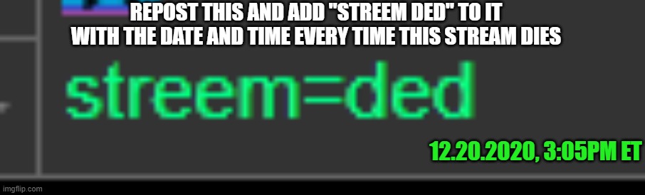 XD | REPOST THIS AND ADD "STREEM DED" TO IT WITH THE DATE AND TIME EVERY TIME THIS STREAM DIES; 12.20.2020, 3:05PM ET | made w/ Imgflip meme maker