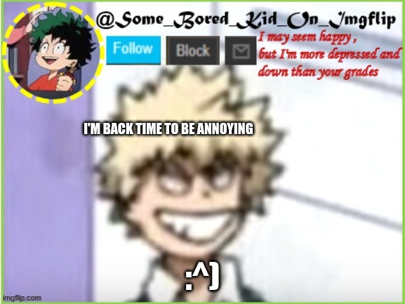 >:d | I'M BACK TIME TO BE ANNOYING; :^) | image tagged in some_bored_kid_on_imgflip | made w/ Imgflip meme maker