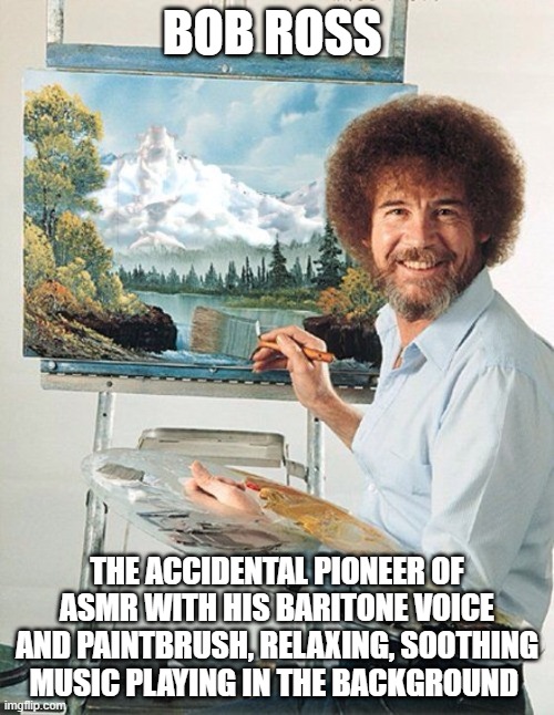 Bob Ross - Accidental Pioneer | BOB ROSS; THE ACCIDENTAL PIONEER OF ASMR WITH HIS BARITONE VOICE AND PAINTBRUSH, RELAXING, SOOTHING MUSIC PLAYING IN THE BACKGROUND | image tagged in bob ross meme | made w/ Imgflip meme maker