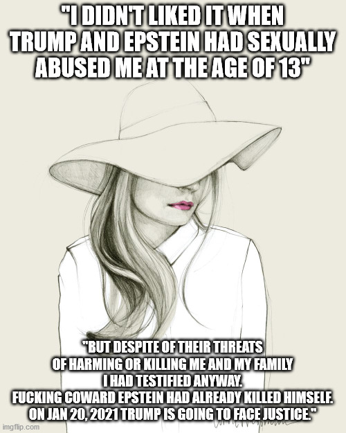 "I DIDN'T LIKED IT WHEN TRUMP AND EPSTEIN HAD SEXUALLY ABUSED ME AT THE AGE OF 13" "BUT DESPITE OF THEIR THREATS OF HARMING OR KILLING ME AN | made w/ Imgflip meme maker