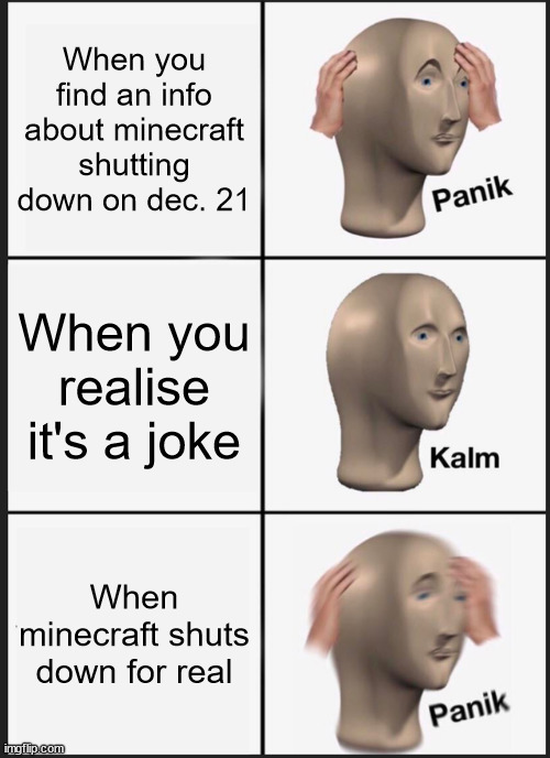 How Could Mojang Go Wrong? | When you find an info about minecraft shutting down on dec. 21; When you realise it's a joke; When minecraft shuts down for real | image tagged in memes,panik kalm panik | made w/ Imgflip meme maker