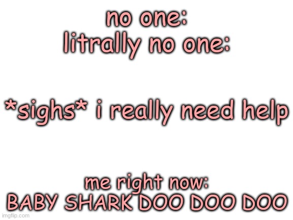 ._. =-= | no one:
litrally no one:; *sighs* i really need help; me right now: BABY SHARK DOO DOO DOO | image tagged in blank white template | made w/ Imgflip meme maker