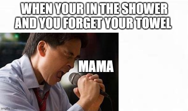 Mama!!!! | WHEN YOUR IN THE SHOWER AND YOU FORGET YOUR TOWEL; MAMA | image tagged in in the shower | made w/ Imgflip meme maker