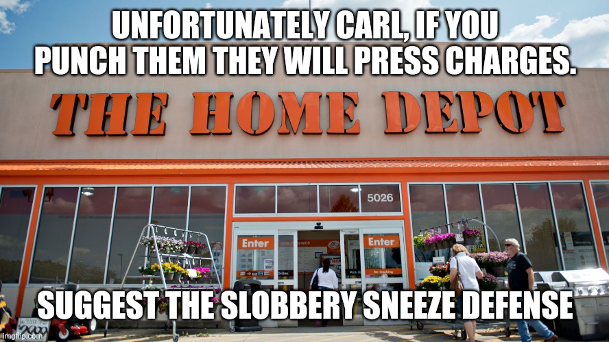 Home Depot | UNFORTUNATELY CARL, IF YOU PUNCH THEM THEY WILL PRESS CHARGES. SUGGEST THE SLOBBERY SNEEZE DEFENSE | image tagged in home depot | made w/ Imgflip meme maker