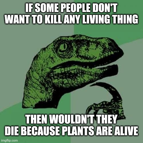 Philosoraptor | IF SOME PEOPLE DON'T WANT TO KILL ANY LIVING THING; THEN WOULDN'T THEY DIE BECAUSE PLANTS ARE ALIVE | image tagged in memes,philosoraptor | made w/ Imgflip meme maker