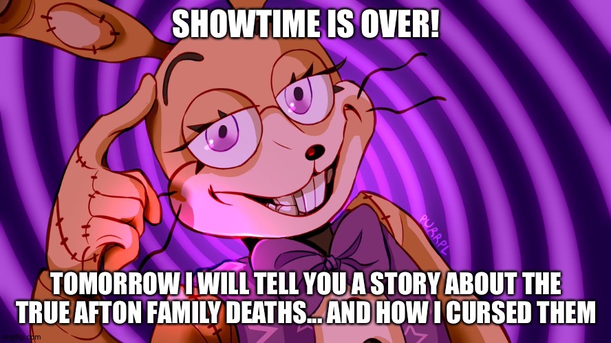 Showtime is over folks! | SHOWTIME IS OVER! TOMORROW I WILL TELL YOU A STORY ABOUT THE TRUE AFTON FAMILY DEATHS... AND HOW I CURSED THEM | image tagged in roll safe glitchtrap,fnaf | made w/ Imgflip meme maker