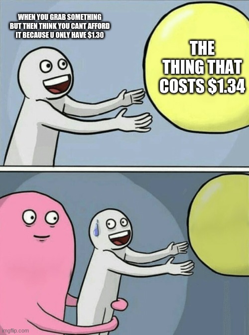 Hehe | WHEN YOU GRAB SOMETHING BUT THEN THINK YOU CANT AFFORD IT BECAUSE U ONLY HAVE $1.30; THE THING THAT COSTS $1.34 | image tagged in memes,running away balloon | made w/ Imgflip meme maker