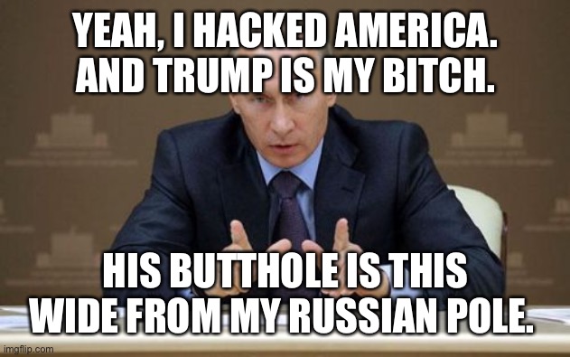 Vladimir Putin | YEAH, I HACKED AMERICA. AND TRUMP IS MY BITCH. HIS BUTTHOLE IS THIS WIDE FROM MY RUSSIAN POLE. | image tagged in memes,vladimir putin | made w/ Imgflip meme maker