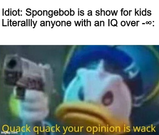 Also if you say minecraft is a game for kids, I'm gonna save your co-ordiantes, and I'll KILL you | Idiot: Spongebob is a show for kids
Literallly anyone with an IQ over -∞: | image tagged in quack quack your opinion is wack | made w/ Imgflip meme maker