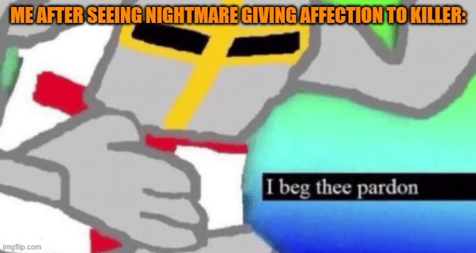 I beg thee pardon | ME AFTER SEEING NIGHTMARE GIVING AFFECTION TO KILLER: | image tagged in i beg thee pardon | made w/ Imgflip meme maker