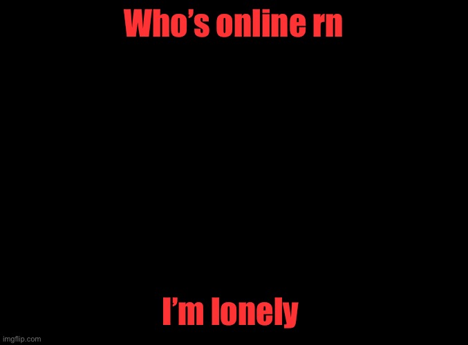:( | Who’s online rn; I’m lonely | image tagged in blank black | made w/ Imgflip meme maker