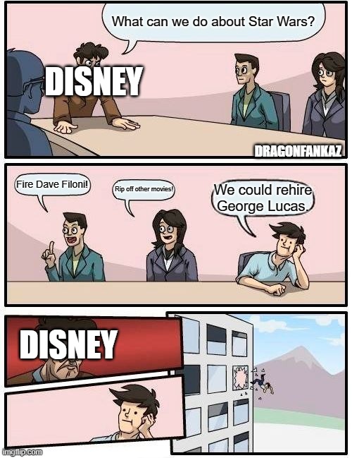 So true tho... | What can we do about Star Wars? DISNEY; DRAGONFANKAZ; Fire Dave Filoni! Rip off other movies! We could rehire George Lucas. DISNEY | image tagged in memes,boardroom meeting suggestion | made w/ Imgflip meme maker